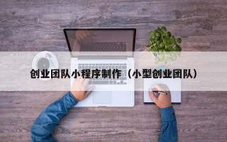 钟祥创业团队小程序制作（小型创业团队）