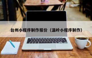钟祥台州小程序制作报价（温岭小程序制作）