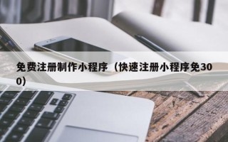 钟祥免费注册制作小程序（快速注册小程序免300）
