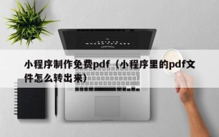钟祥小程序制作免费pdf（小程序里的pdf文件怎么转出来）