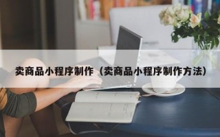 钟祥卖商品小程序制作（卖商品小程序制作方法）