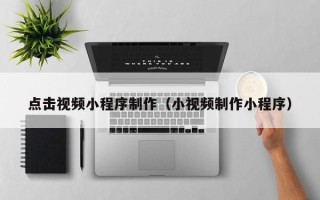 钟祥点击视频小程序制作（小视频制作小程序）