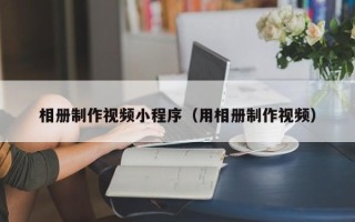 钟祥相册制作视频小程序（用相册制作视频）