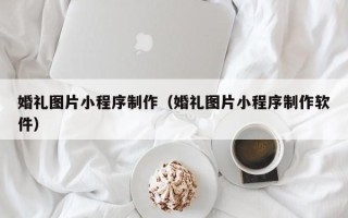 钟祥婚礼图片小程序制作（婚礼图片小程序制作软件）